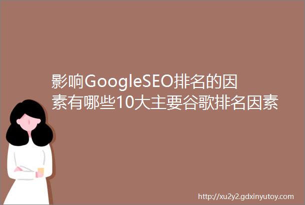 影响GoogleSEO排名的因素有哪些10大主要谷歌排名因素
