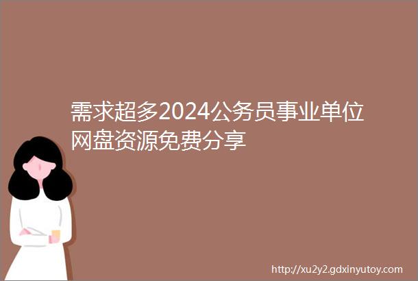 需求超多2024公务员事业单位网盘资源免费分享