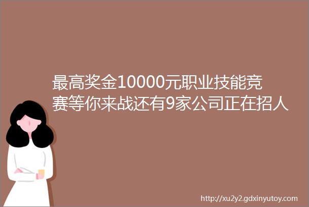 最高奖金10000元职业技能竞赛等你来战还有9家公司正在招人找工作速看