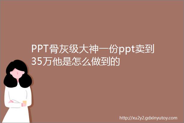 PPT骨灰级大神一份ppt卖到35万他是怎么做到的