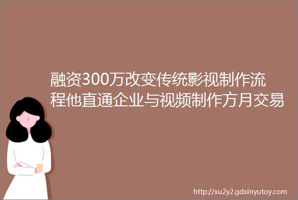 融资300万改变传统影视制作流程他直通企业与视频制作方月交易额50万