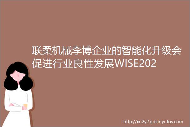 联柔机械李博企业的智能化升级会促进行业良性发展WISE2022新风向大会大湾区专精特新趋势论坛