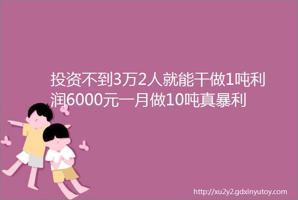 投资不到3万2人就能干做1吨利润6000元一月做10吨真暴利