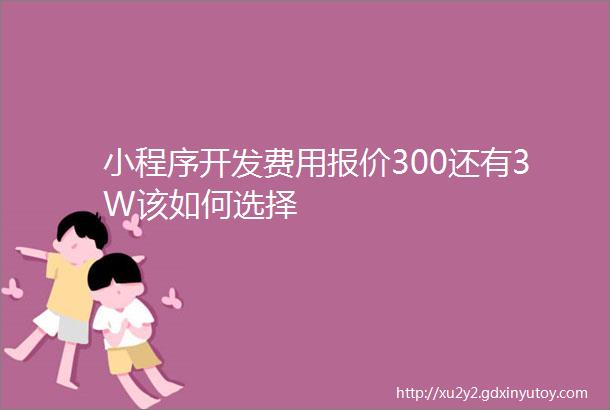 小程序开发费用报价300还有3W该如何选择