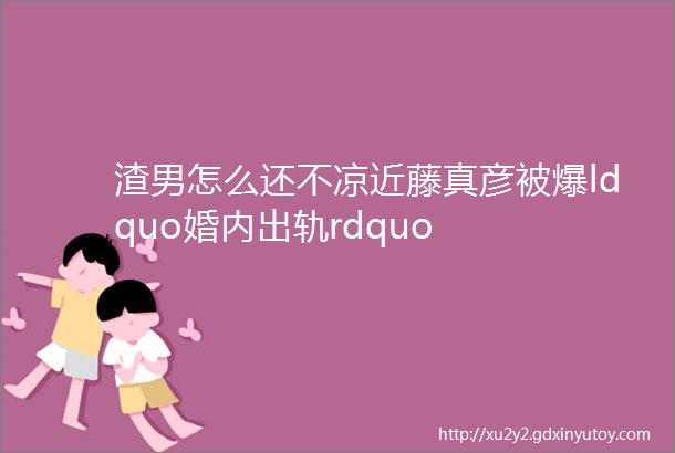 渣男怎么还不凉近藤真彦被爆ldquo婚内出轨rdquo