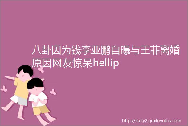 八卦因为钱李亚鹏自曝与王菲离婚原因网友惊呆hellip