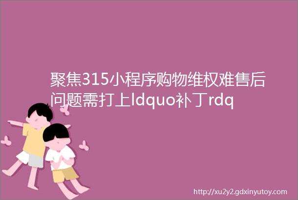 聚焦315小程序购物维权难售后问题需打上ldquo补丁rdquo