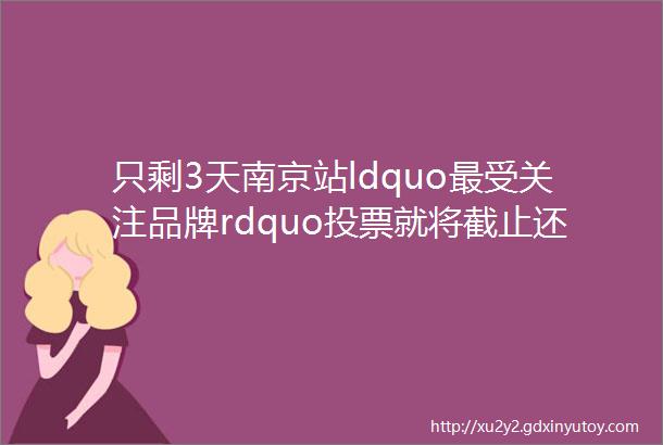 只剩3天南京站ldquo最受关注品牌rdquo投票就将截止还没投的抓紧啦