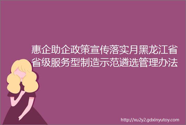 惠企助企政策宣传落实月黑龙江省省级服务型制造示范遴选管理办法试行政策解读