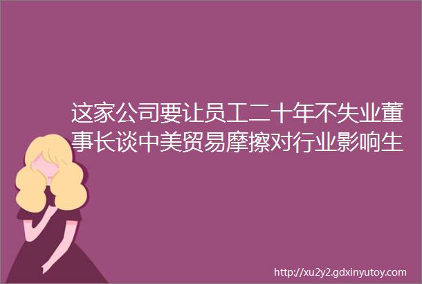 这家公司要让员工二十年不失业董事长谈中美贸易摩擦对行业影响生命总要找出路