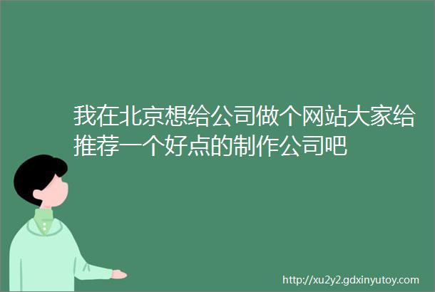 我在北京想给公司做个网站大家给推荐一个好点的制作公司吧