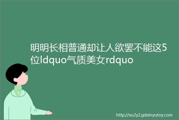 明明长相普通却让人欲罢不能这5位ldquo气质美女rdquo个个一眼万年