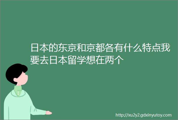 日本的东京和京都各有什么特点我要去日本留学想在两个