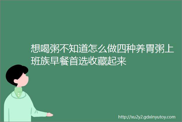 想喝粥不知道怎么做四种养胃粥上班族早餐首选收藏起来