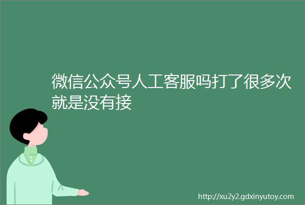 微信公众号人工客服吗打了很多次就是没有接