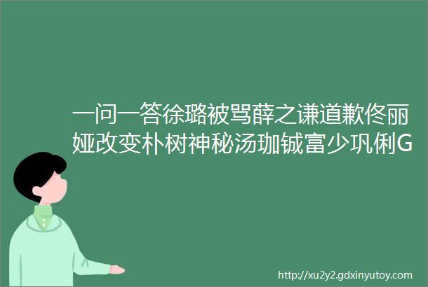 一问一答徐璐被骂薛之谦道歉佟丽娅改变朴树神秘汤珈铖富少巩俐G男星交往对象圈子半月瘦5斤秘诀