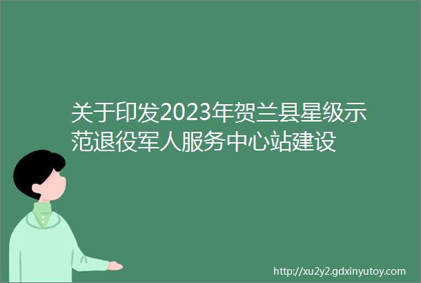 关于印发2023年贺兰县星级示范退役军人服务中心站建设