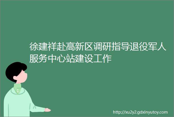 徐建祥赴高新区调研指导退役军人服务中心站建设工作