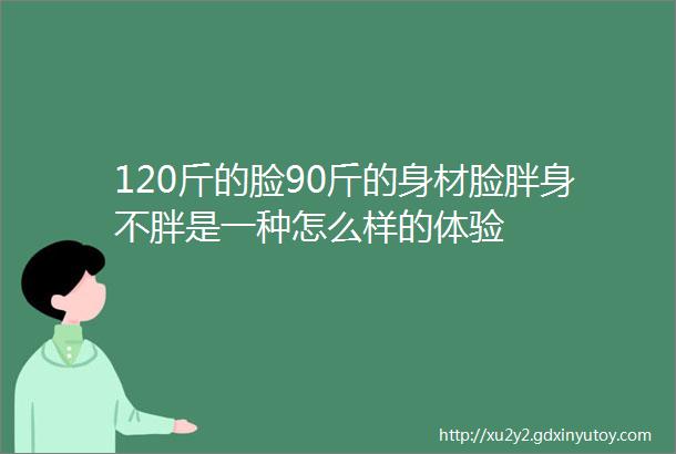 120斤的脸90斤的身材脸胖身不胖是一种怎么样的体验