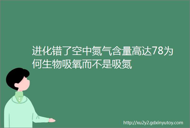 进化错了空中氮气含量高达78为何生物吸氧而不是吸氮