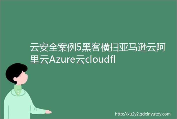 云安全案例5黑客横扫亚马逊云阿里云Azure云cloudflare做流量劫持的溯源分析