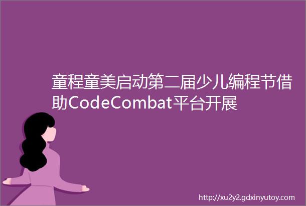 童程童美启动第二届少儿编程节借助CodeCombat平台开展竞技活动