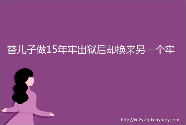 替儿子做15年牢出狱后却换来另一个牢