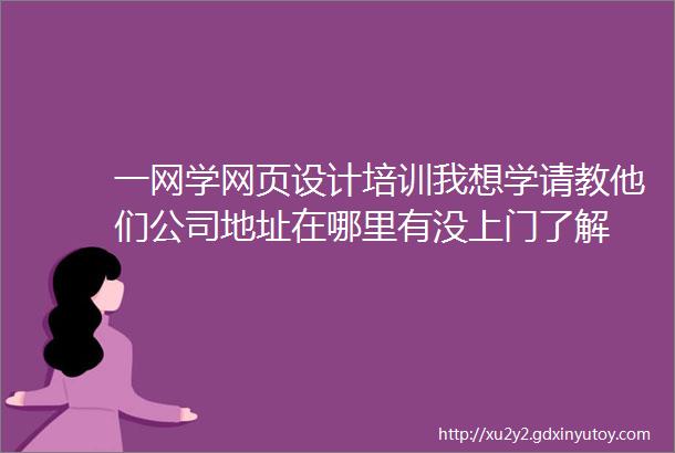 一网学网页设计培训我想学请教他们公司地址在哪里有没上门了解