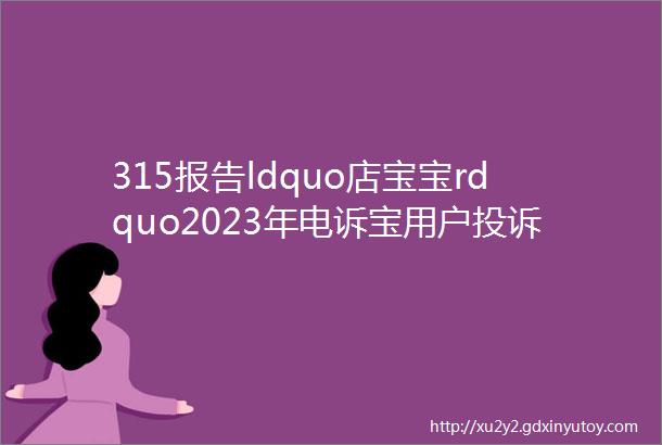 315报告ldquo店宝宝rdquo2023年电诉宝用户投诉数据出炉获18次ldquo不予评级rdquo