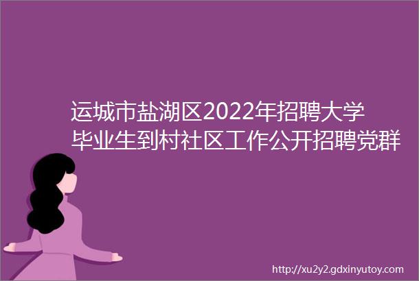 运城市盐湖区2022年招聘大学毕业生到村社区工作公开招聘党群系统事业单位工作人员资格复审公告