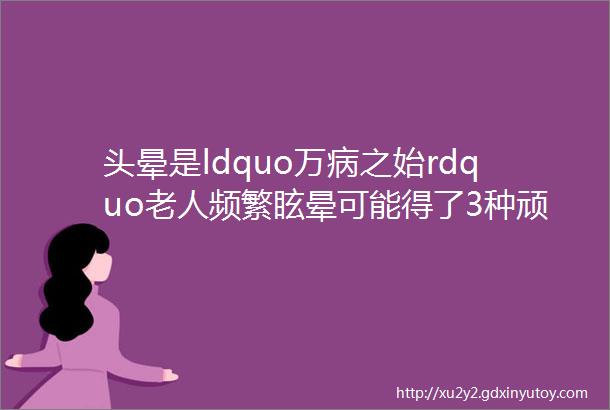 头晕是ldquo万病之始rdquo老人频繁眩晕可能得了3种顽疾