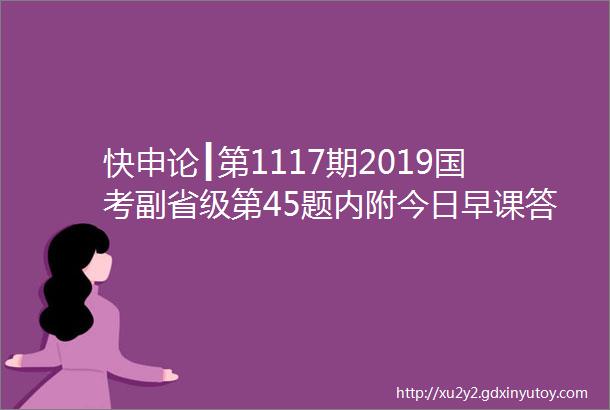 快申论┃第1117期2019国考副省级第45题内附今日早课答案