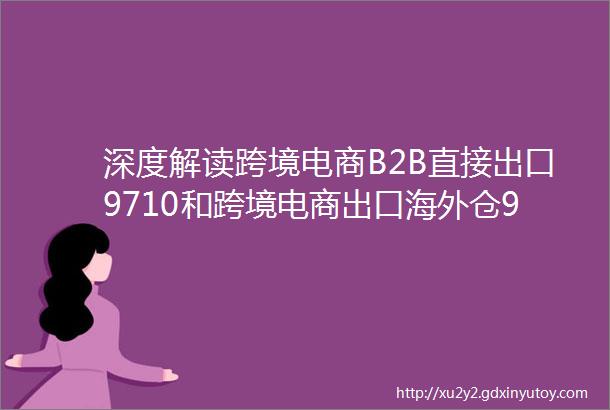 深度解读跨境电商B2B直接出口9710和跨境电商出口海外仓9810