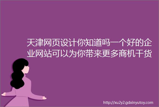 天津网页设计你知道吗一个好的企业网站可以为你带来更多商机干货天津如何制作一个让客户满意的企业网站提升客户满意度