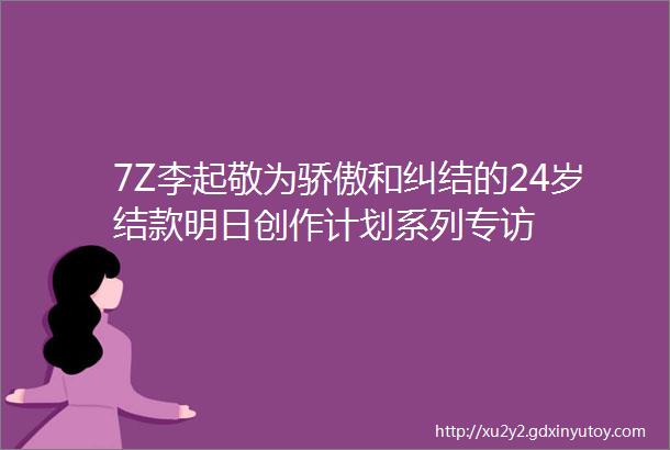 7Z李起敬为骄傲和纠结的24岁结款明日创作计划系列专访