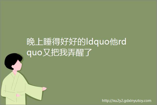 晚上睡得好好的ldquo他rdquo又把我弄醒了