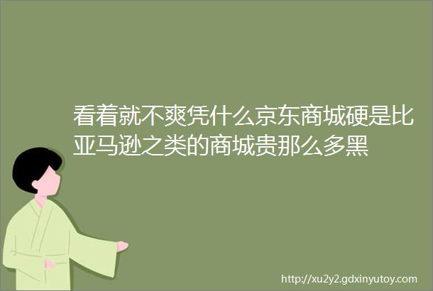 看着就不爽凭什么京东商城硬是比亚马逊之类的商城贵那么多黑