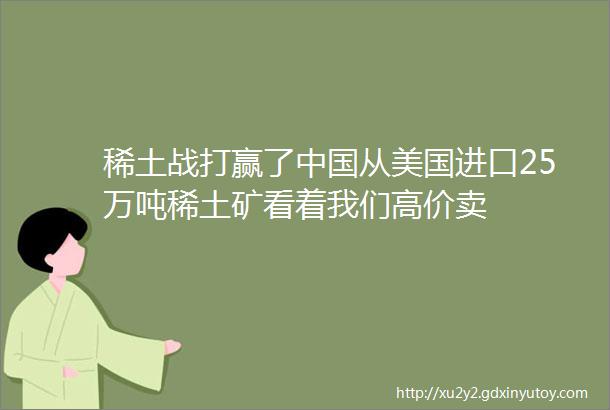 稀土战打赢了中国从美国进口25万吨稀土矿看着我们高价卖