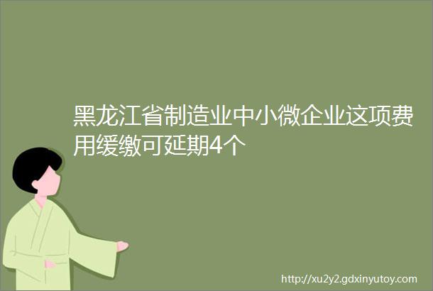 黑龙江省制造业中小微企业这项费用缓缴可延期4个