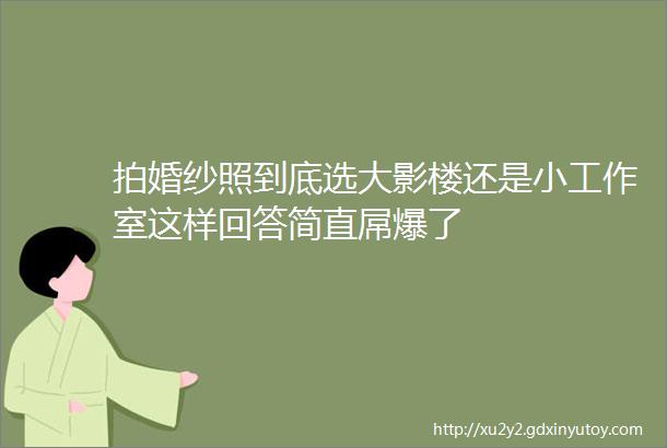 拍婚纱照到底选大影楼还是小工作室这样回答简直屌爆了