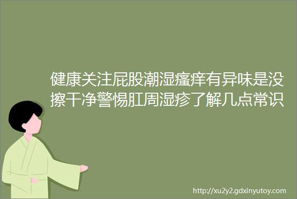 健康关注屁股潮湿瘙痒有异味是没擦干净警惕肛周湿疹了解几点常识