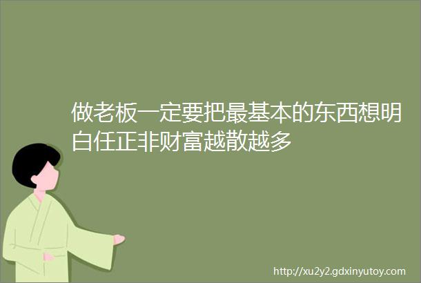 做老板一定要把最基本的东西想明白任正非财富越散越多