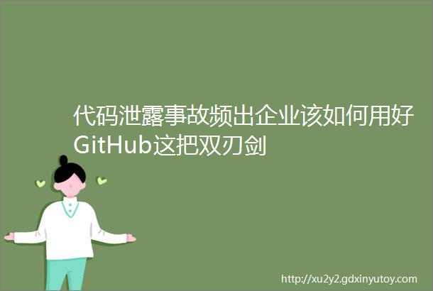 代码泄露事故频出企业该如何用好GitHub这把双刃剑