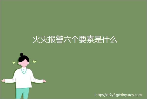 火灾报警六个要素是什么