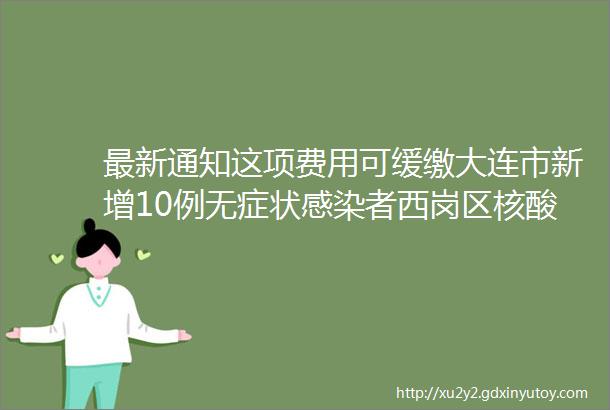 最新通知这项费用可缓缴大连市新增10例无症状感染者西岗区核酸初筛异常情况通报