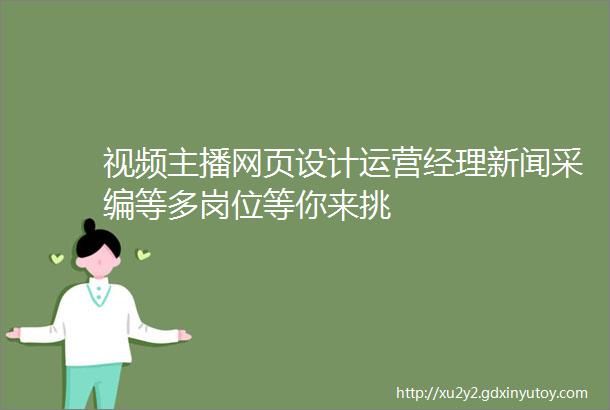 视频主播网页设计运营经理新闻采编等多岗位等你来挑