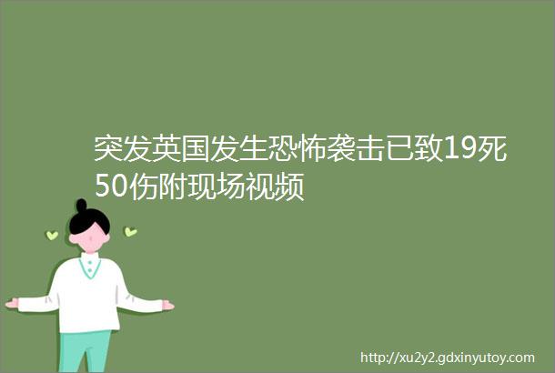 突发英国发生恐怖袭击已致19死50伤附现场视频