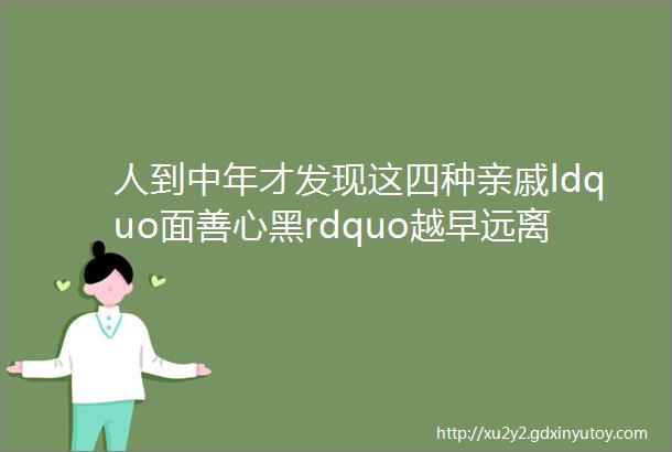 人到中年才发现这四种亲戚ldquo面善心黑rdquo越早远离越好