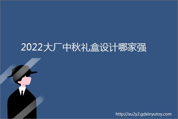 2022大厂中秋礼盒设计哪家强