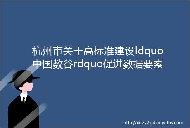 杭州市关于高标准建设ldquo中国数谷rdquo促进数据要素流通的实施意见征求意见稿